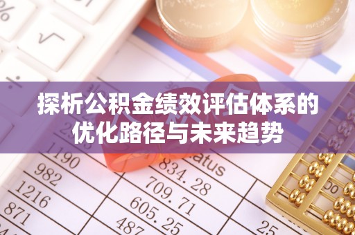 常平探析公积金绩效评估体系的优化路径与未来趋势