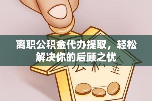 常平离职公积金代办提取，轻松解决你的后顾之忧
