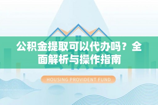 常平公积金提取可以代办吗？全面解析与操作指南