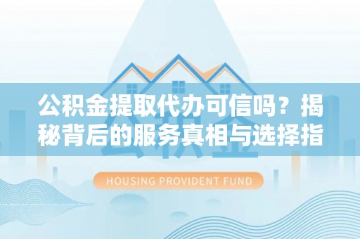 常平公积金提取代办可信吗？揭秘背后的服务真相与选择指南