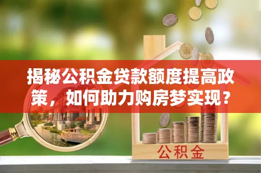 常平揭秘公积金贷款额度提高政策，如何助力购房梦实现？