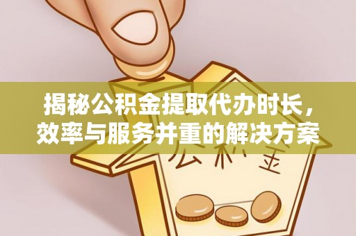 常平揭秘公积金提取代办时长，效率与服务并重的解决方案