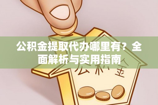 常平公积金提取代办哪里有？全面解析与实用指南
