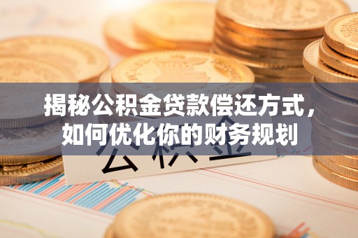 常平揭秘公积金贷款偿还方式，如何优化你的财务规划