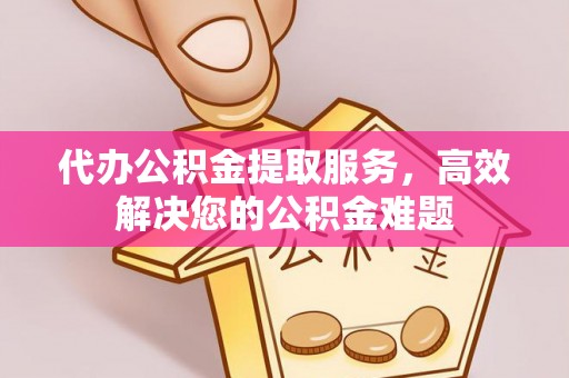 常平代办公积金提取服务，高效解决您的公积金难题