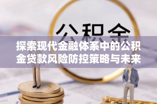 常平探索现代金融体系中的公积金贷款风险防控策略与未来发展趋势