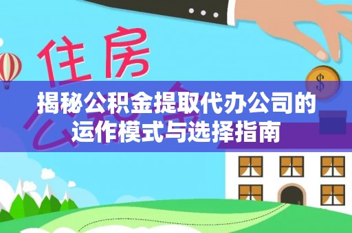 常平揭秘公积金提取代办公司的运作模式与选择指南