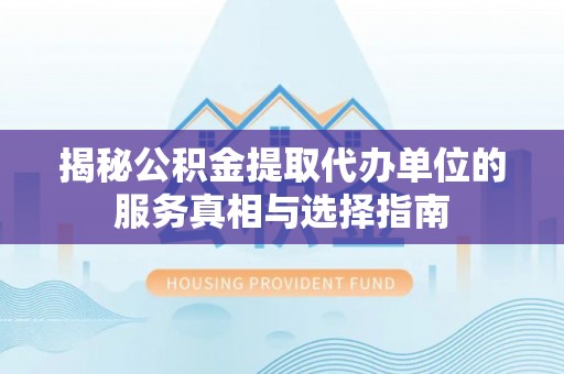 常平揭秘公积金提取代办单位的服务真相与选择指南
