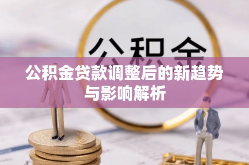 常平公积金贷款调整后的新趋势与影响解析