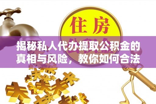 常平揭秘私人代办提取公积金的真相与风险，教你如何合法合规操作