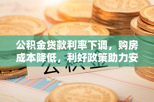 常平公积金贷款利率下调，购房成本降低，利好政策助力安居梦想