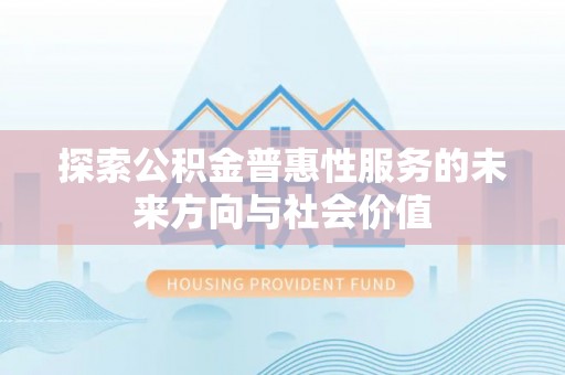常平探索公积金普惠性服务的未来方向与社会价值