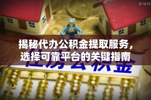 常平揭秘代办公积金提取服务，选择可靠平台的关键指南
