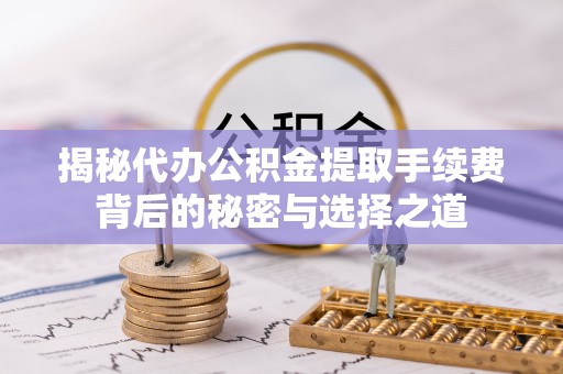 常平揭秘代办公积金提取手续费背后的秘密与选择之道
