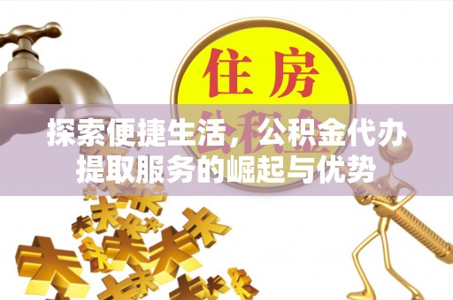 常平探索便捷生活，公积金代办提取服务的崛起与优势