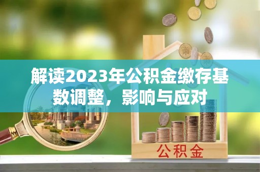 常平解读2023年公积金缴存基数调整，影响与应对