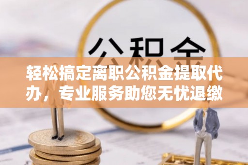 常平轻松搞定离职公积金提取代办，专业服务助您无忧退缴