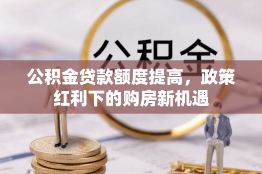 常平公积金贷款额度提高，政策红利下的购房新机遇