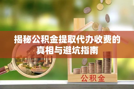 常平揭秘公积金提取代办收费的真相与避坑指南