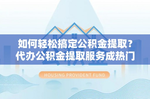 常平如何轻松搞定公积金提取？代办公积金提取服务成热门选择