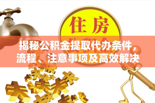 常平揭秘公积金提取代办条件，流程、注意事项及高效解决方案