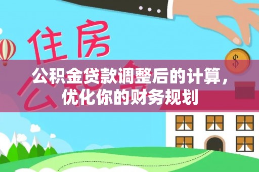 常平公积金贷款调整后的计算，优化你的财务规划
