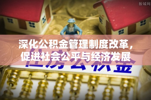 常平深化公积金管理制度改革，促进社会公平与经济发展
