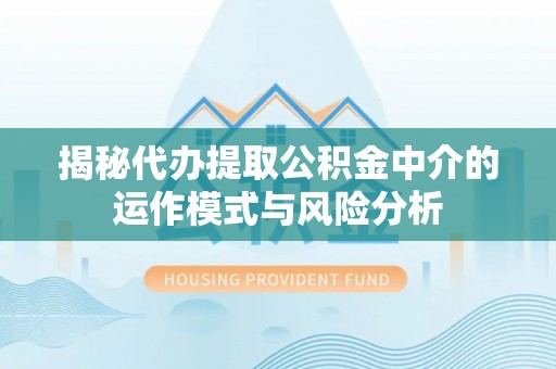 常平揭秘代办提取公积金中介的运作模式与风险分析