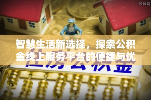 常平智慧生活新选择，探索公积金线上服务平台的便捷与优势