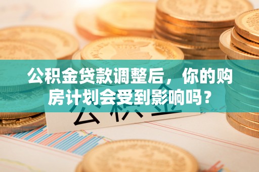 常平公积金贷款调整后，你的购房计划会受到影响吗？