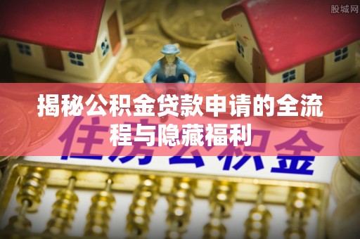 常平揭秘公积金贷款申请的全流程与隐藏福利