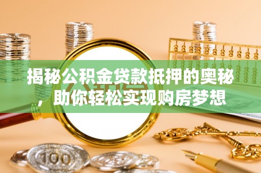 常平揭秘公积金贷款抵押的奥秘，助你轻松实现购房梦想