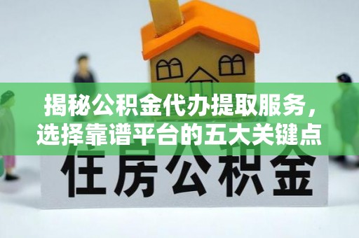 常平揭秘公积金代办提取服务，选择靠谱平台的五大关键点