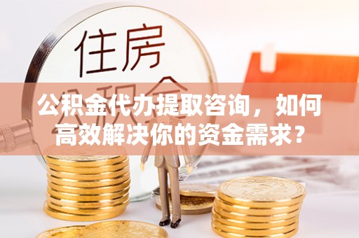 常平公积金代办提取咨询，如何高效解决你的资金需求？