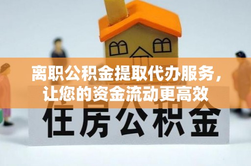 常平离职公积金提取代办服务，让您的资金流动更高效