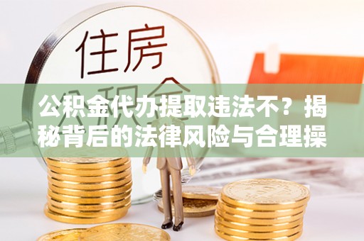 常平公积金代办提取违法不？揭秘背后的法律风险与合理操作