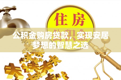 常平公积金购房贷款，实现安居梦想的智慧之选