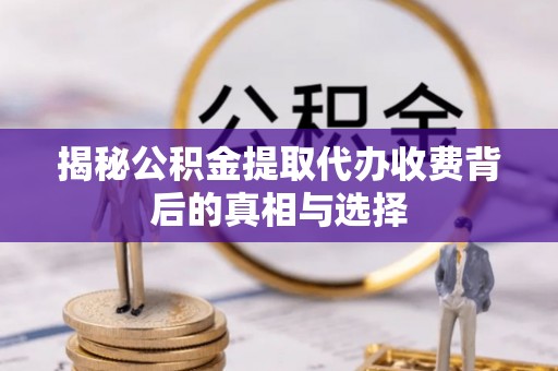 常平揭秘公积金提取代办收费背后的真相与选择