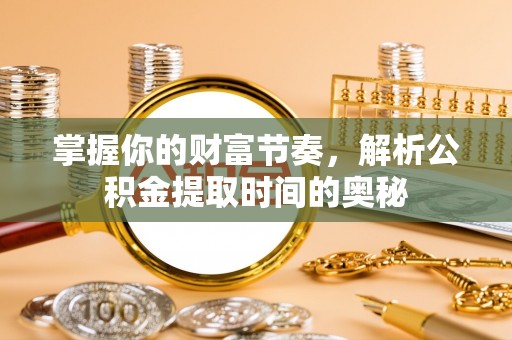 常平掌握你的财富节奏，解析公积金提取时间的奥秘