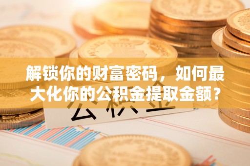 常平解锁你的财富密码，如何最大化你的公积金提取金额？