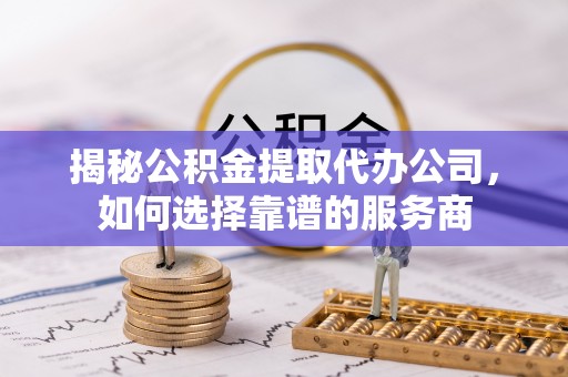 常平揭秘公积金提取代办公司，如何选择靠谱的服务商