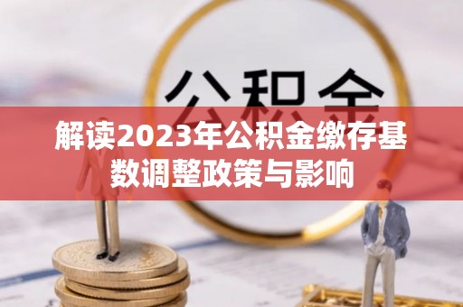 常平解读2023年公积金缴存基数调整政策与影响