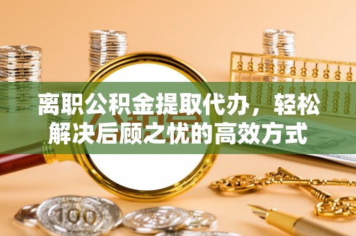 常平离职公积金提取代办，轻松解决后顾之忧的高效方式
