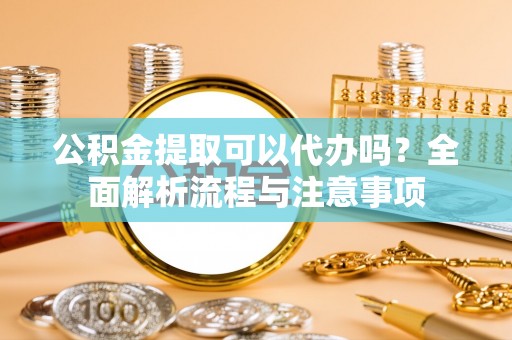 常平公积金提取可以代办吗？全面解析流程与注意事项