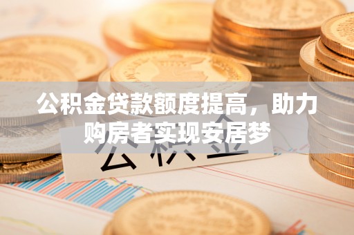 常平公积金贷款额度提高，助力购房者实现安居梦
