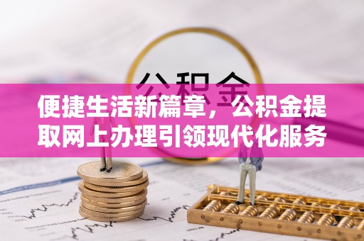 常平便捷生活新篇章，公积金提取网上办理引领现代化服务
