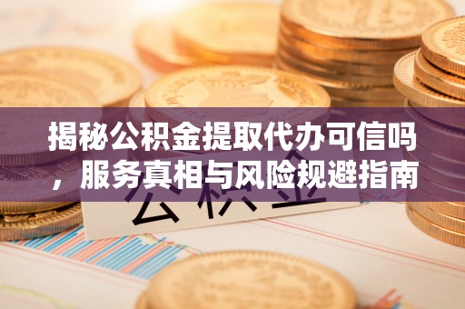 常平揭秘公积金提取代办可信吗，服务真相与风险规避指南
