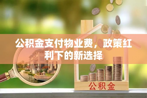 常平公积金支付物业费，政策红利下的新选择