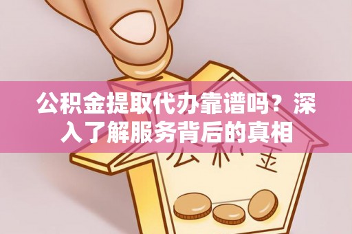 常平公积金提取代办靠谱吗？深入了解服务背后的真相