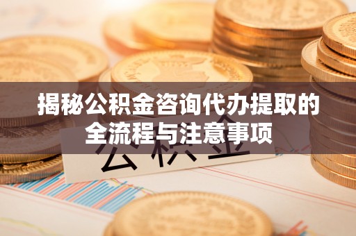 常平揭秘公积金咨询代办提取的全流程与注意事项